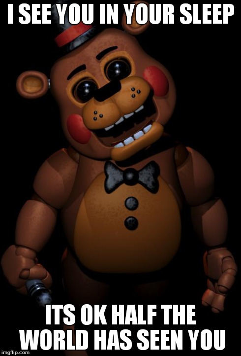 I SEE YOU IN YOUR SLEEP ITS OK HALF THE WORLD HAS SEEN YOU | image tagged in fnaf | made w/ Imgflip meme maker