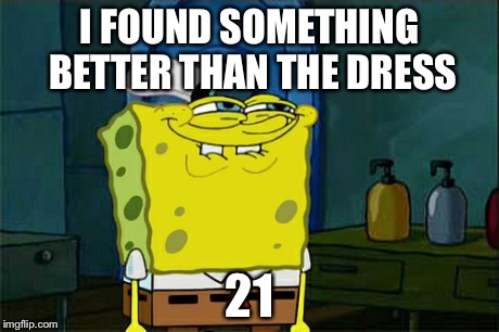 Don't You Squidward Meme | I FOUND SOMETHING BETTER THAN THE DRESS 21 | image tagged in memes,dont you squidward | made w/ Imgflip meme maker