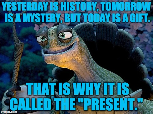 kung fu panda quotes | YESTERDAY IS HISTORY, TOMORROW IS A MYSTERY, BUT TODAY IS A GIFT. THAT IS WHY IT IS CALLED THE "PRESENT." | image tagged in kung fu,oogway | made w/ Imgflip meme maker