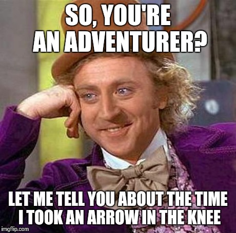 Creepy Condescending Wonka Meme | SO, YOU'RE AN ADVENTURER? LET ME TELL YOU ABOUT THE TIME I TOOK AN ARROW IN THE KNEE | image tagged in memes,creepy condescending wonka | made w/ Imgflip meme maker