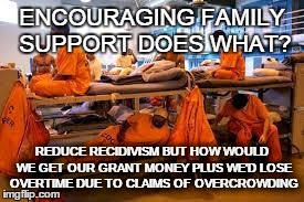 ENCOURAGING FAMILY SUPPORT DOES WHAT? REDUCE RECIDIVISM BUT HOW WOULD WE GET OUR GRANT MONEY PLUS WE'D LOSE OVERTIME DUE TO CLAIMS OF OVERCR | made w/ Imgflip meme maker