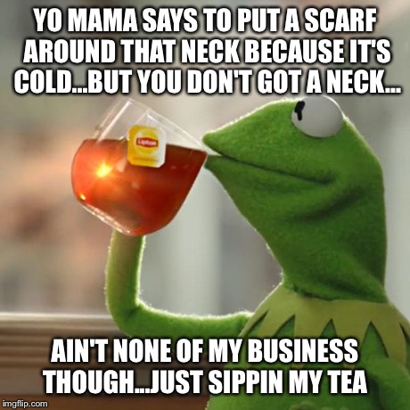 But That's None Of My Business Meme | YO MAMA SAYS TO PUT A SCARF AROUND THAT NECK BECAUSE IT'S COLD...BUT YOU DON'T GOT A NECK... AIN'T NONE OF MY BUSINESS THOUGH...JUST SIPPIN  | image tagged in memes,but thats none of my business,kermit the frog | made w/ Imgflip meme maker