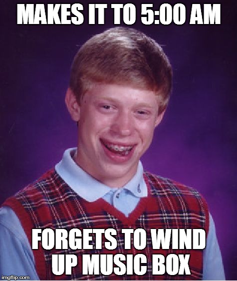 Bad Luck Brian Meme | MAKES IT TO 5:00 AM FORGETS TO WIND UP MUSIC BOX | image tagged in memes,bad luck brian | made w/ Imgflip meme maker