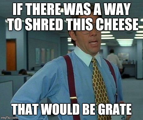 That Would Be Great | IF THERE WAS A WAY TO SHRED THIS CHEESE THAT WOULD BE GRATE | image tagged in memes,that would be great | made w/ Imgflip meme maker