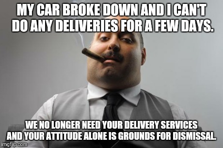 Scumbag Boss Meme | MY CAR BROKE DOWN AND I CAN'T DO ANY DELIVERIES FOR A FEW DAYS. WE NO LONGER NEED YOUR DELIVERY SERVICES AND YOUR ATTITUDE ALONE IS GROUNDS  | image tagged in memes,scumbag boss,AdviceAnimals | made w/ Imgflip meme maker