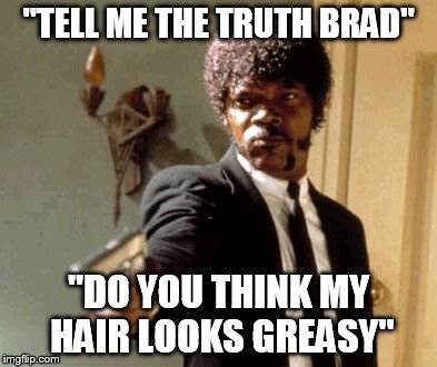 Say That Again I Dare You | "TELL ME THE TRUTH BRAD" "DO YOU THINK MY HAIR LOOKS GREASY" | image tagged in memes,say that again i dare you | made w/ Imgflip meme maker