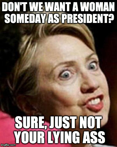 Hillary Clinton Fish | DON'T WE WANT A WOMAN SOMEDAY AS PRESIDENT? SURE, JUST NOT YOUR LYING ASS | image tagged in hillary clinton fish | made w/ Imgflip meme maker