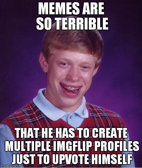 Bad Luck Brian Meme | MEMES ARE SO TERRIBLE THAT HE HAS TO CREATE MULTIPLE IMGFLIP PROFILES JUST TO UPVOTE HIMSELF | image tagged in memes,bad luck brian | made w/ Imgflip meme maker