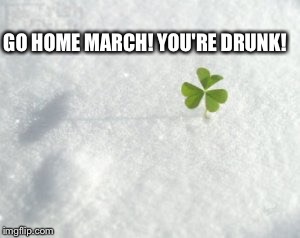Go home March! You're drunk! | GO HOME MARCH! YOU'RE DRUNK! | image tagged in go home youre drunk,march,four leaf clover | made w/ Imgflip meme maker