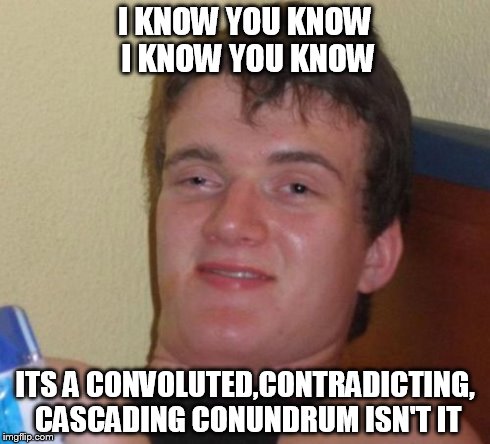 Stop Mumbling! I can't understand a word your saying. | I KNOW YOU KNOW I KNOW YOU KNOW ITS A CONVOLUTED,CONTRADICTING, CASCADING CONUNDRUM ISN'T IT | image tagged in memes,10 guy | made w/ Imgflip meme maker