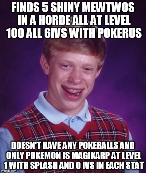 Bad Luck Brian | FINDS 5 SHINY MEWTWOS IN A HORDE ALL AT LEVEL 100 ALL 6IVS WITH POKERUS DOESN'T HAVE ANY POKEBALLS AND ONLY POKEMON IS MAGIKARP AT LEVEL 1 W | image tagged in memes,bad luck brian | made w/ Imgflip meme maker