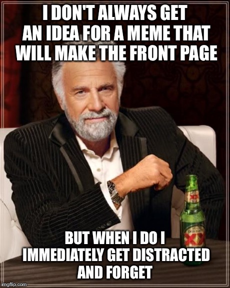 The Most Interesting Man In The World Meme | I DON'T ALWAYS GET AN IDEA FOR A MEME THAT WILL MAKE THE FRONT PAGE BUT WHEN I DO I IMMEDIATELY GET DISTRACTED AND FORGET | image tagged in memes,the most interesting man in the world,AdviceAnimals | made w/ Imgflip meme maker
