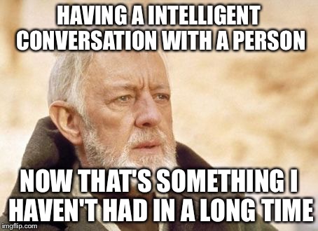 Obi Wan Kenobi Meme | HAVING A INTELLIGENT CONVERSATION WITH A PERSON NOW THAT'S SOMETHING I HAVEN'T HAD IN A LONG TIME | image tagged in memes,obi wan kenobi | made w/ Imgflip meme maker