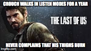 CROUCH WALKS IN LISTEN MODES FOR A YEAR NEVER COMPLAINS THAT HIS THIGHS BURN | image tagged in tlou | made w/ Imgflip meme maker
