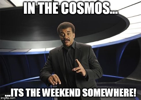 Neil deGrasse Tyson Cosmos | IN THE COSMOS... ...ITS THE WEEKEND SOMEWHERE! | image tagged in neil degrasse tyson cosmos | made w/ Imgflip meme maker