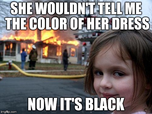 Disaster Girl Meme | SHE WOULDN'T TELL ME THE COLOR OF HER DRESS NOW IT'S BLACK | image tagged in memes,disaster girl | made w/ Imgflip meme maker