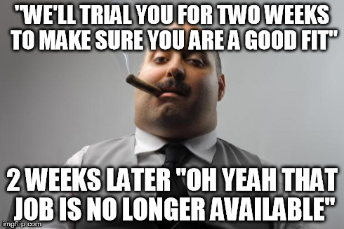 Scumbag Boss Meme | "WE'LL TRIAL YOU FOR TWO WEEKS TO MAKE SURE YOU ARE A GOOD FIT" 2 WEEKS LATER "OH YEAH THAT JOB IS NO LONGER AVAILABLE" | image tagged in memes,scumbag boss,AdviceAnimals | made w/ Imgflip meme maker