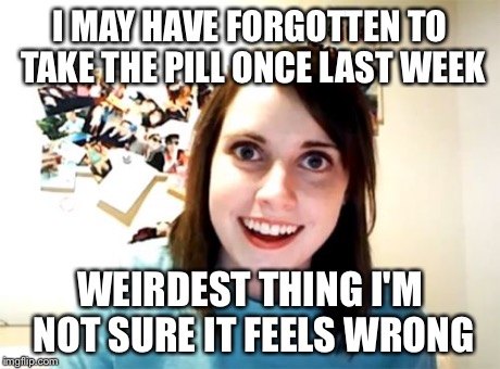 Overly Attached Girlfriend Meme | I MAY HAVE FORGOTTEN TO TAKE THE PILL ONCE LAST WEEK WEIRDEST THING I'M NOT SURE IT FEELS WRONG | image tagged in memes,overly attached girlfriend | made w/ Imgflip meme maker