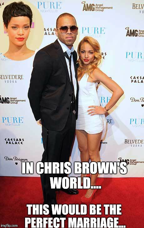 Chris brown baby mama | IN CHRIS BROWN'S WORLD.... THIS WOULD BE THE PERFECT MARRIAGE... | image tagged in baby,angry,successful black man | made w/ Imgflip meme maker