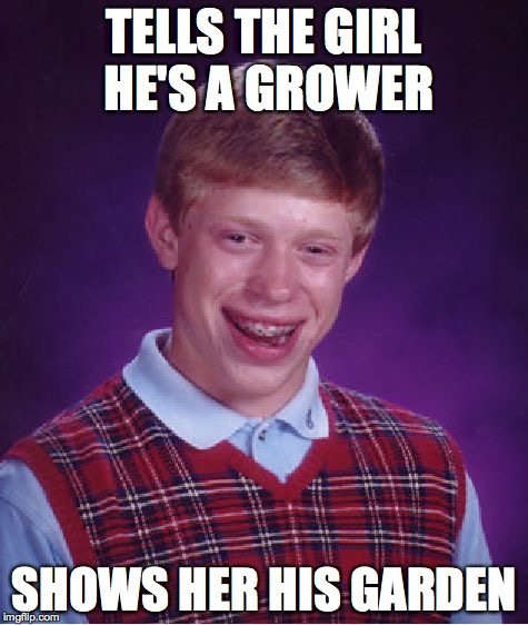 Bad Luck Brian | TELLS THE GIRL HE'S A GROWER SHOWS HER HIS GARDEN | image tagged in memes,bad luck brian | made w/ Imgflip meme maker