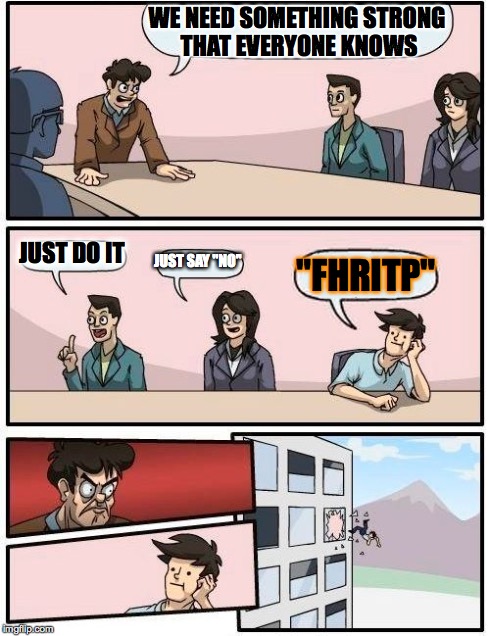 Boardroom Meeting Suggestion Meme | WE NEED SOMETHING STRONG THAT EVERYONE KNOWS JUST DO IT JUST SAY "NO" "FHRITP" | image tagged in memes,boardroom meeting suggestion | made w/ Imgflip meme maker