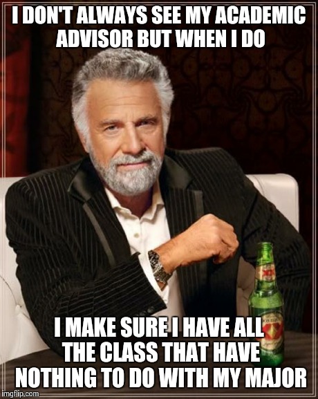 The Most Interesting Man In The World | I DON'T ALWAYS SEE MY ACADEMIC ADVISOR BUT WHEN I DO I MAKE SURE I HAVE ALL THE CLASS THAT HAVE NOTHING TO DO WITH MY MAJOR | image tagged in memes,the most interesting man in the world | made w/ Imgflip meme maker