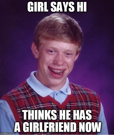 Bad Luck Brian Meme | GIRL SAYS HI THINKS HE HAS A GIRLFRIEND NOW | image tagged in memes,bad luck brian | made w/ Imgflip meme maker