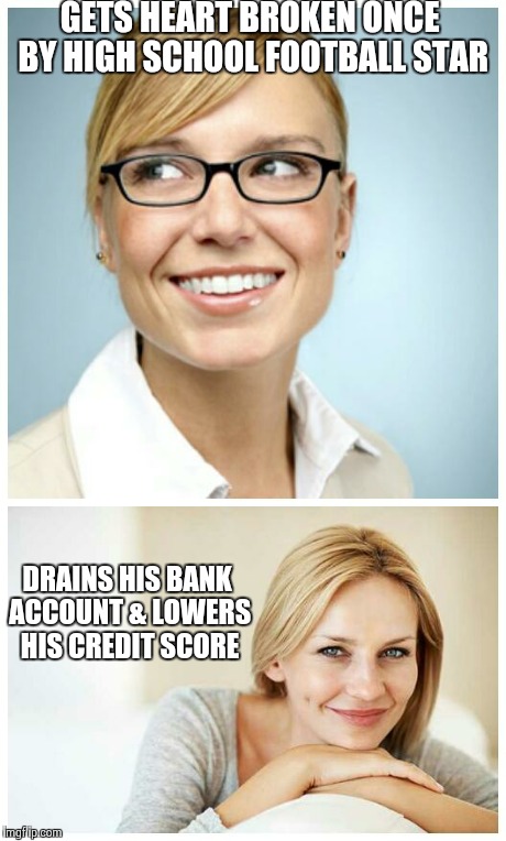 Don't need with nerds girls! | GETS HEART BROKEN ONCE BY HIGH SCHOOL FOOTBALL STAR DRAINS HIS BANK ACCOUNT & LOWERS HIS CREDIT SCORE | image tagged in don't mess with nerds girls,nerd,nerdy,sexy women | made w/ Imgflip meme maker