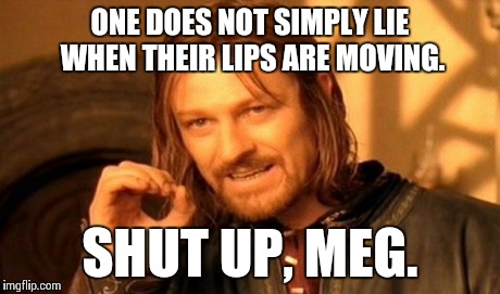 One Does Not Simply Meme | ONE DOES NOT SIMPLY LIE WHEN THEIR LIPS ARE MOVING. SHUT UP, MEG. | image tagged in memes,one does not simply,shut up,meghan trainor,stewie griffin,peter griffin news | made w/ Imgflip meme maker