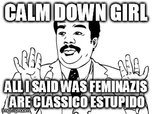 The Feminatzis Strike Again Volume I | CALM DOWN GIRL ALL I SAID WAS FEMINAZIS ARE CLASSICO ESTUPIDO | image tagged in memes,neil degrasse tyson | made w/ Imgflip meme maker