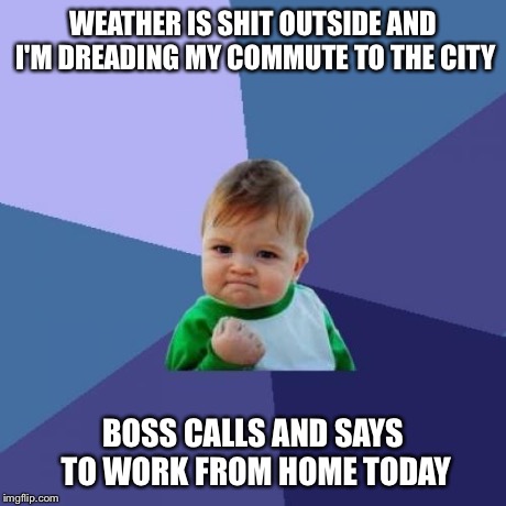 Success Kid | WEATHER IS SHIT OUTSIDE AND I'M DREADING MY COMMUTE TO THE CITY BOSS CALLS AND SAYS TO WORK FROM HOME TODAY | image tagged in memes,success kid | made w/ Imgflip meme maker