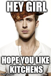 Ryan Gosling wants YOU making him sandwiches. | HEY GIRL HOPE YOU LIKE KITCHENS | image tagged in memes,ryan gosling,scumbag | made w/ Imgflip meme maker