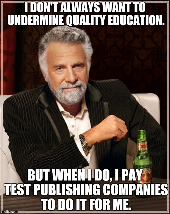 The Most Interesting Man In The World Meme | I DON'T ALWAYS WANT TO UNDERMINE QUALITY EDUCATION. BUT WHEN I DO, I PAY TEST PUBLISHING COMPANIES TO DO IT FOR ME. | image tagged in memes,the most interesting man in the world | made w/ Imgflip meme maker