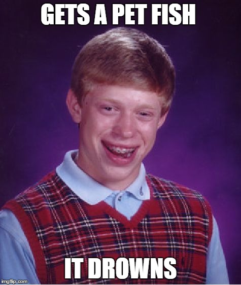 Bad Luck Brian Meme | GETS A PET FISH IT DROWNS | image tagged in memes,bad luck brian | made w/ Imgflip meme maker