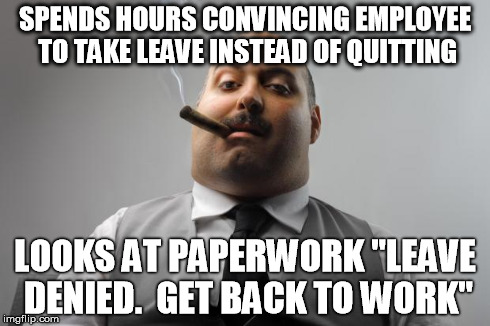 Scumbag Boss Meme | SPENDS HOURS CONVINCING EMPLOYEE TO TAKE LEAVE INSTEAD OF QUITTING LOOKS AT PAPERWORK "LEAVE DENIED.  GET BACK TO WORK" | image tagged in memes,scumbag boss,AdviceAnimals | made w/ Imgflip meme maker