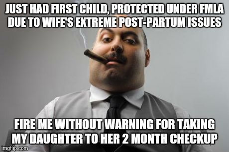 Scumbag Boss Meme | JUST HAD FIRST CHILD, PROTECTED UNDER FMLA DUE TO WIFE'S EXTREME POST-PARTUM ISSUES FIRE ME WITHOUT WARNING FOR TAKING MY DAUGHTER TO HER 2  | image tagged in memes,scumbag boss,AdviceAnimals | made w/ Imgflip meme maker