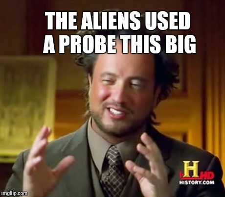 Ancient Aliens Meme | THE ALIENS USED A PROBE THIS BIG | image tagged in memes,ancient aliens | made w/ Imgflip meme maker