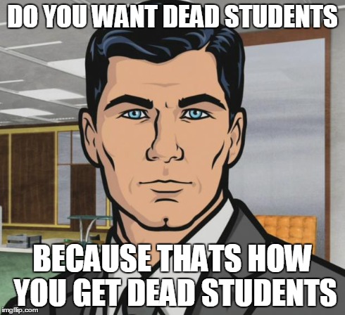 Archer Meme | DO YOU WANT DEAD STUDENTS BECAUSE THATS HOW YOU GET DEAD STUDENTS | image tagged in memes,archer,AdviceAnimals | made w/ Imgflip meme maker