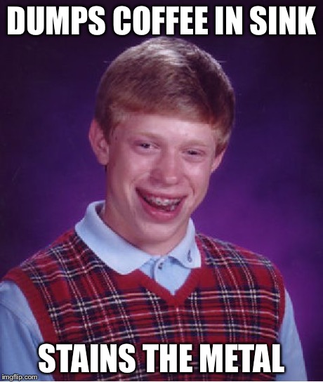 Bad Luck Brian Meme | DUMPS COFFEE IN SINK STAINS THE METAL | image tagged in memes,bad luck brian | made w/ Imgflip meme maker