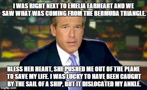 Why can't people be as lucky as Brian Williams? | I WAS RIGHT NEXT TO EMELIA EARHEART AND WE SAW WHAT WAS COMING FROM THE BERMUDA TRIANGLE. BLESS HER HEART, SHE PUSHED ME OUT OF THE PLANE TO | image tagged in memes,brian williams was there | made w/ Imgflip meme maker