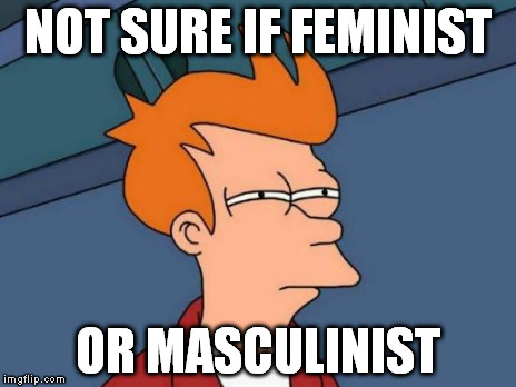 Futurama Fry Meme | NOT SURE IF FEMINIST OR MASCULINIST | image tagged in memes,futurama fry | made w/ Imgflip meme maker