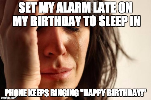 First World Problems Meme | SET MY ALARM LATE ON MY BIRTHDAY TO SLEEP IN PHONE KEEPS RINGING "HAPPY BIRTHDAY!" | image tagged in memes,first world problems | made w/ Imgflip meme maker