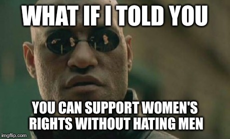 Hey feminists | WHAT IF I TOLD YOU YOU CAN SUPPORT WOMEN'S RIGHTS WITHOUT HATING MEN | image tagged in memes,matrix morpheus | made w/ Imgflip meme maker