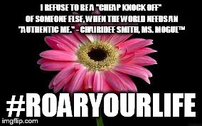 I REFUSE TO BE A "CHEAP KNOCK OFF" OF SOMEONE ELSE, WHEN THE WORLD NEEDS AN "AUTHENTIC ME." - CHAIRIDEE SMITH, MS. MOGUL™ #ROARYOURLIFE | made w/ Imgflip meme maker