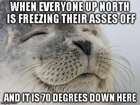 WHEN EVERYONE UP NORTH IS FREEZING THEIR ASSES OFF AND IT IS 70 DEGREES DOWN HERE | made w/ Imgflip meme maker