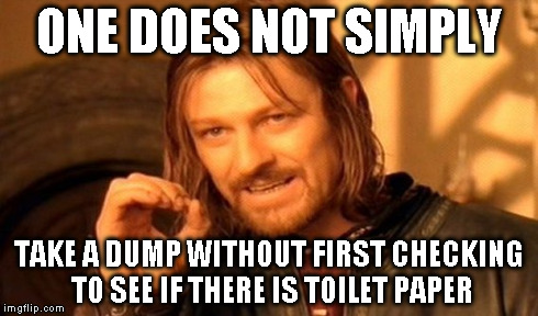 One Does Not Simply Meme | ONE DOES NOT SIMPLY TAKE A DUMP WITHOUT FIRST CHECKING TO SEE IF THERE IS TOILET PAPER | image tagged in memes,one does not simply | made w/ Imgflip meme maker