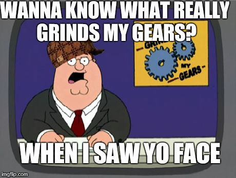 Peter Griffin News | WANNA KNOW WHAT REALLY GRINDS MY GEARS? WHEN I SAW YO FACE | image tagged in memes,peter griffin news,scumbag | made w/ Imgflip meme maker