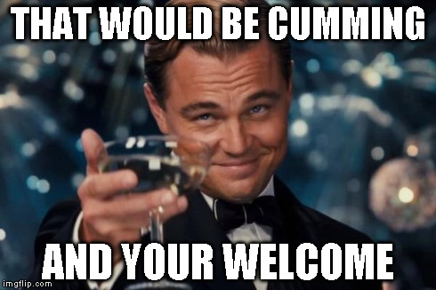Leonardo Dicaprio Cheers Meme | THAT WOULD BE CUMMING AND YOUR WELCOME | image tagged in memes,leonardo dicaprio cheers | made w/ Imgflip meme maker
