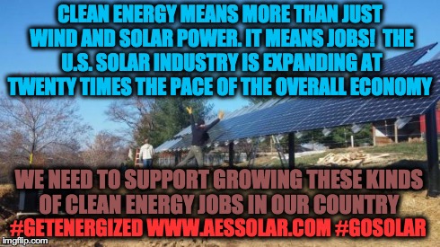 Renewable Energy | CLEAN ENERGY MEANS MORE THAN JUST WIND AND SOLAR POWER. IT MEANS JOBS! THE U.S. SOLAR INDUSTRY IS EXPANDING AT TWENTY TIMES THE PACE OF THE | image tagged in renewable energy | made w/ Imgflip meme maker