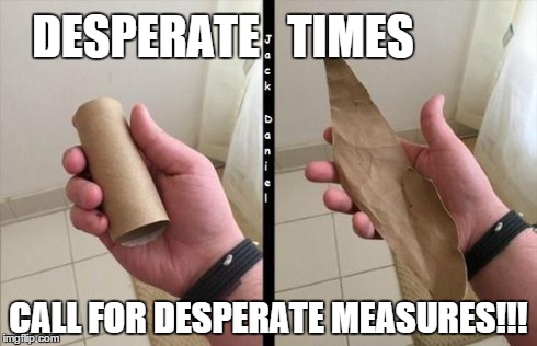 DESPERATE   TIMES CALL FOR DESPERATE MEASURES!!! | image tagged in desperate times | made w/ Imgflip meme maker